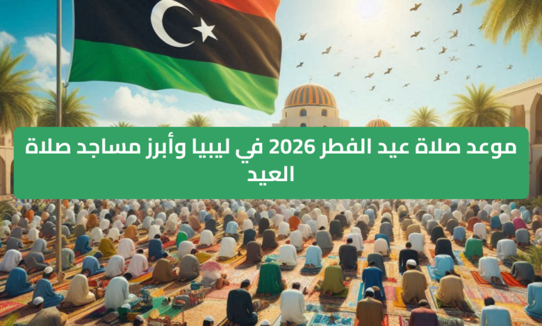 موعد صلاة عيد الفطر 2026 في ليبيا بالتفصيل وأهم المساجد في المدن الكبرى
