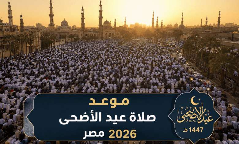 موعد صلاة عيد الأضحى 2026 في مصر كاملًا.. دليل المحافظات والتوقيتات الدقيقة