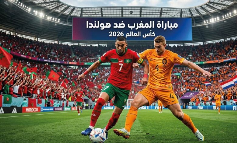 موعد مباراة المغرب وهولندا في كأس العالم 2026 والقنوات الناقلة والتشكيل المتوقع