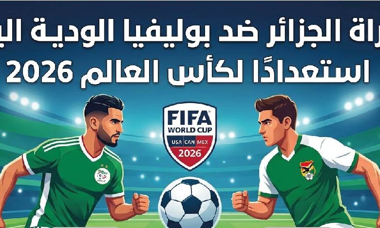 موعد مباراة الجزائر وبوليفيا الودية اليوم والقنوات الناقلة استعدادًا لمونديال 2026