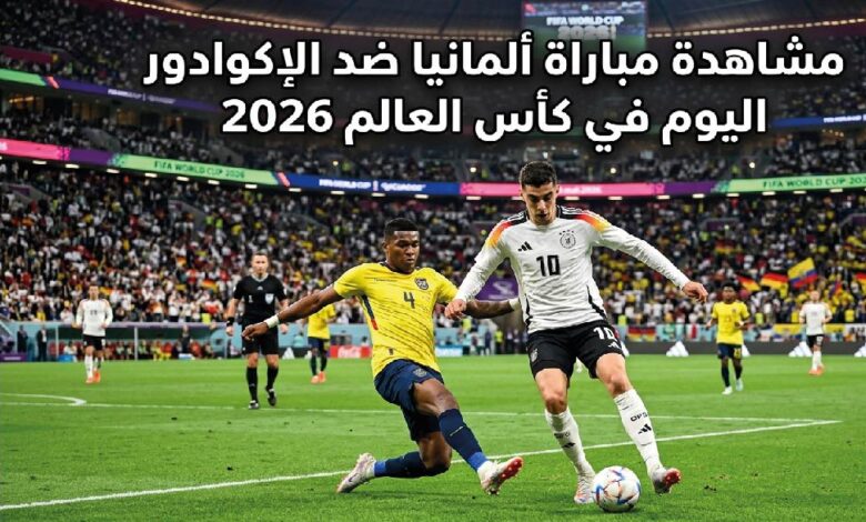 تابع الآن مباراة ألمانيا ضد الإكوادور في كأس العالم 2026.. تفاصيل اللقاء كاملة