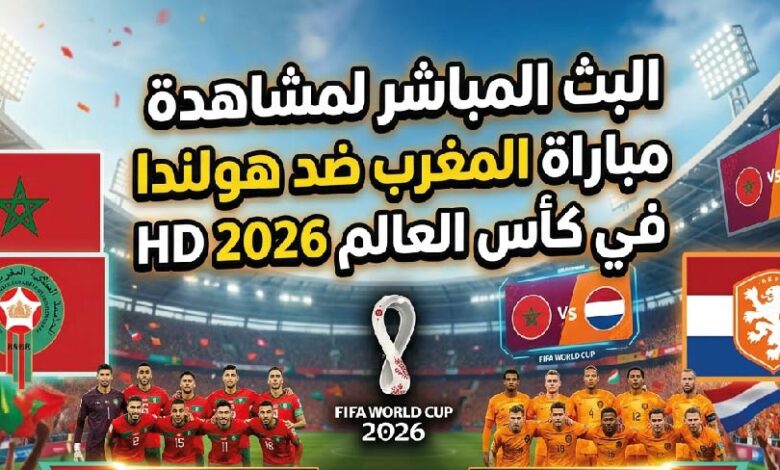 مباراة المغرب وهولندا مباشر اليوم.. كيفية المشاهدة والقنوات الناقلة في كأس العالم 2026