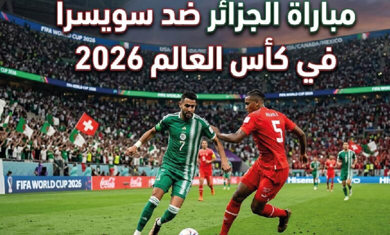 القنوات الناقلة لمباراة الجزائر وسويسرا في كأس العالم 2026 وموعد انطلاق اللقاء