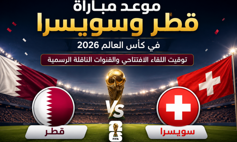 موعد مباراة قطر وسويسرا في كأس العالم 2026.. توقيت اللقاء الافتتاحي والقنوات الناقلة الرسمية