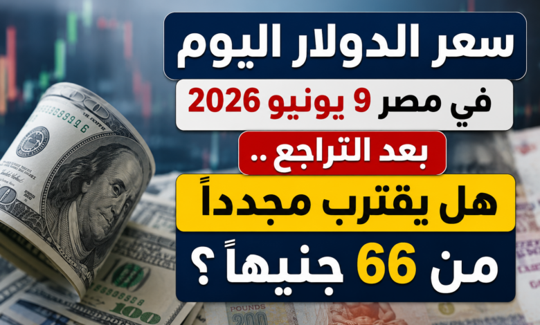 سعر الدولار اليوم في مصر 9 يونيو 2026 بعد التراجع.. هل يقترب مجددًا من 66 جنيهًا؟