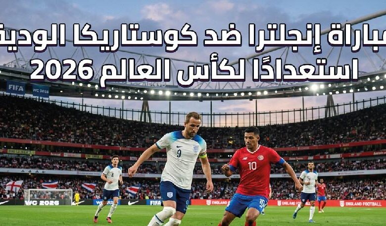 موعد مباراة إنجلترا وكوستاريكا اليوم والقنوات الناقلة.. مواجهة مرتقبة قبل انطلاق كأس العالم