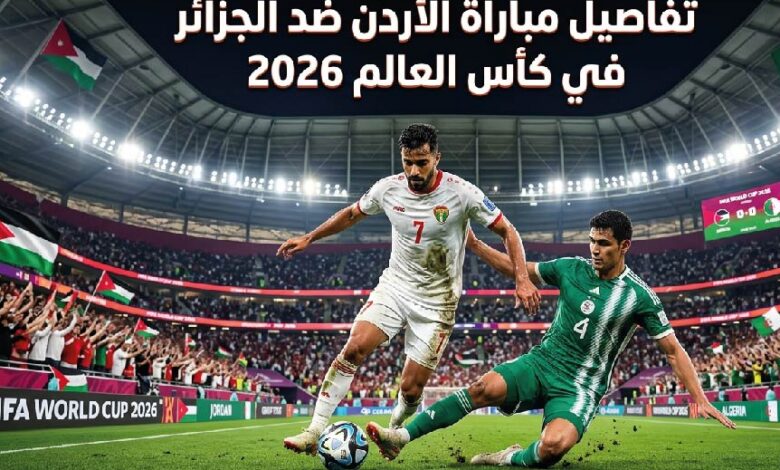 القمة العربية المرتقبة.. موعد مباراة الأردن والجزائر في كأس العالم 2026 والقنوات الناقلة والتشكيل