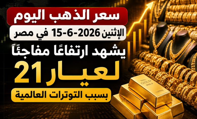 سعر الذهب اليوم الإثنين 15-6-2026 في مصر يشهد ارتفاعًا مفاجئًا لعيار 21 بسبب التوترات العالمية