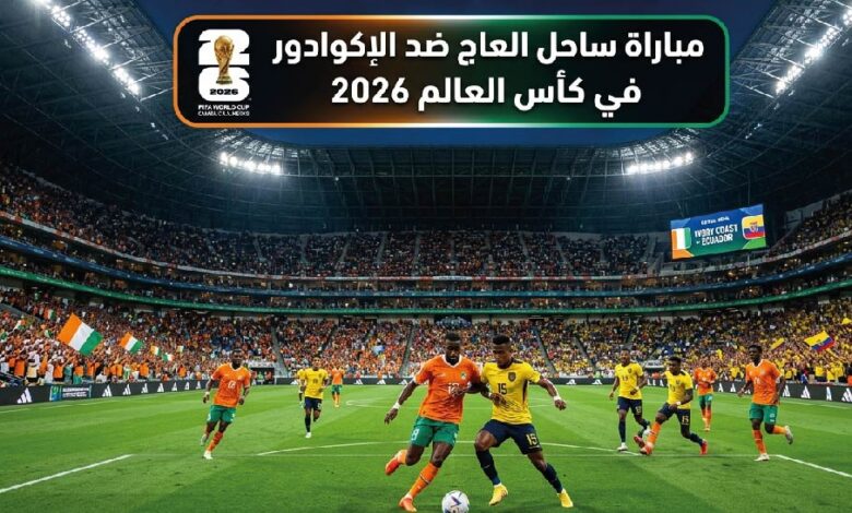 موعد مباراة ساحل العاج ضد الإكوادور في كأس العالم 2026 والقنوات الناقلة والتفاصيل الكاملة للمواجهة
