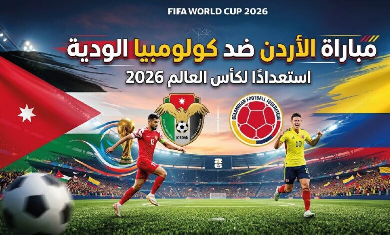 موعد مباراة الأردن وكولومبيا الودية 2026 استعدادًا لكأس العالم والقنوات الناقلة