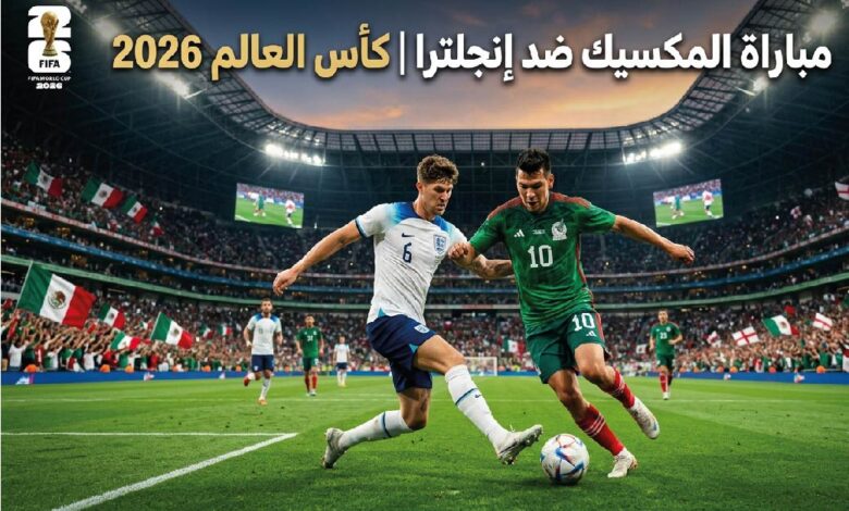 موعد مباراة المكسيك وإنجلترا في كأس العالم 2026 والقنوات الناقلة والتشكيل المتوقع