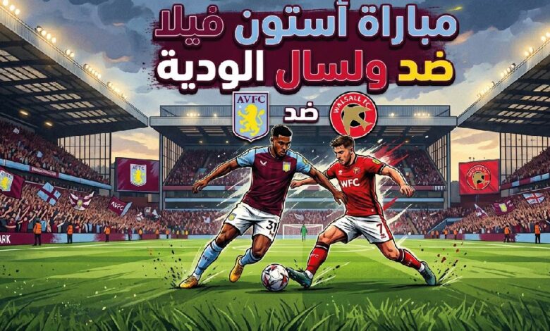 موعد مباراة أستون فيلا وولسال الودية 2026 والقنوات الناقلة.. التوقيت والتفاصيل كاملة