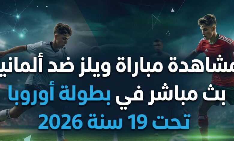 رابط مشاهدة مباراة ويلز وألمانيا اليوم في بطولة أوروبا تحت 19 سنة 2026 عبر القنوات الناقلة