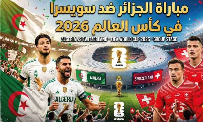 موعد مباراة الجزائر ضد سويسرا اليوم في كأس العالم 2026 والقنوات الناقلة والتشكيل المتوقع