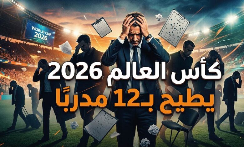 زلزال في المونديال.. كأس العالم 2026 يتسبب في إقالة واستقالة 12 مدربًا