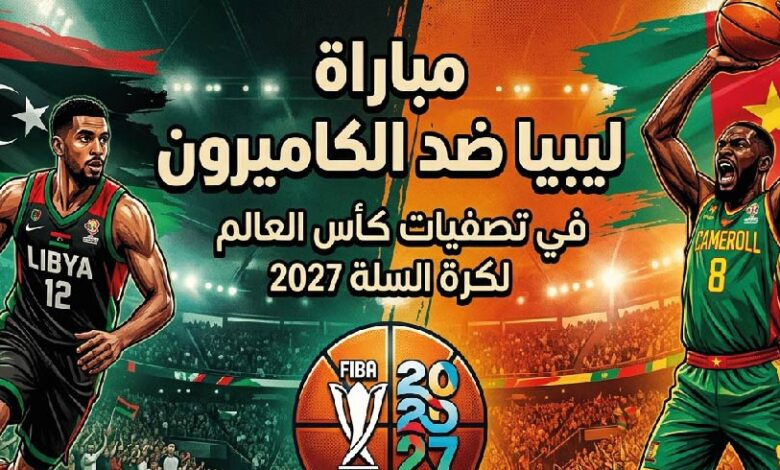 موعد مباراة ليبيا والكاميرون في تصفيات كأس العالم لكرة السلة 2027 والقنوات الناقلة