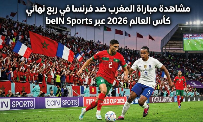 مباراة المغرب وفرنسا اليوم في ربع نهائي كأس العالم 2026 عبر القنوات الناقلة beIN Sports