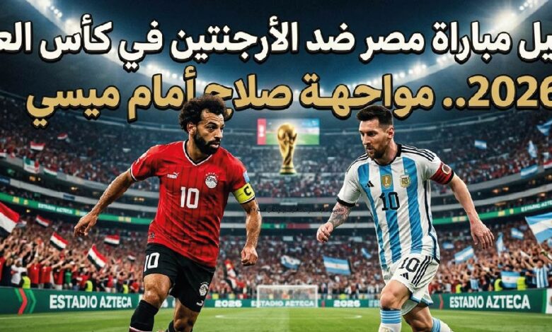 موعد مباراة مصر والأرجنتين في كأس العالم 2026 والقنوات الناقلة والتشكيل المتوقع