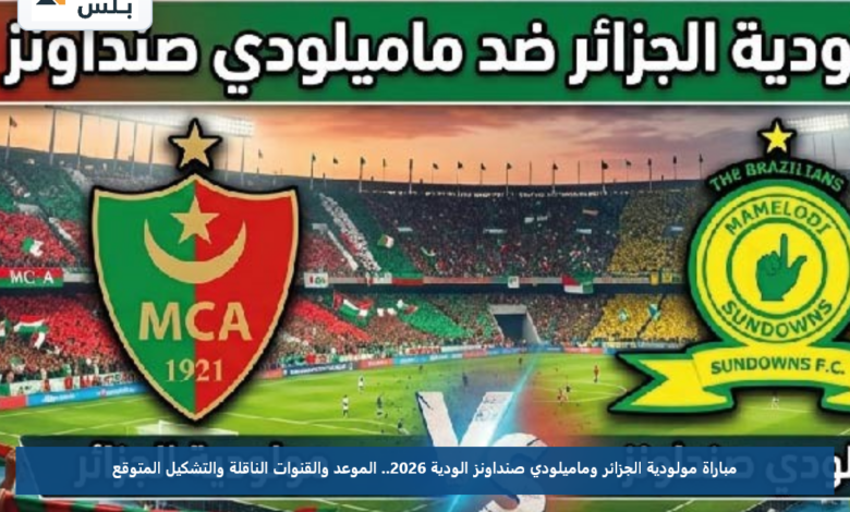 مباراة مولودية الجزائر وماميلودي صنداونز الودية 2026.. الموعد والقنوات الناقلة والتشكيل المتوقع