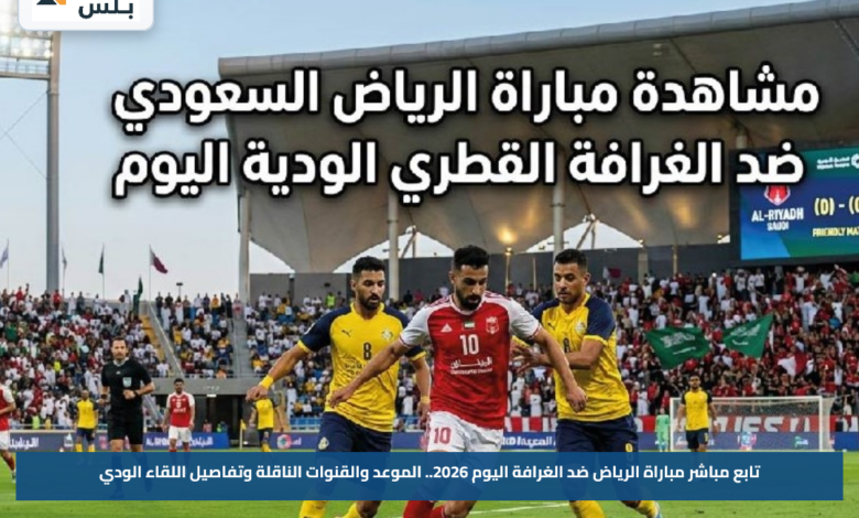تابع مباشر مباراة الرياض ضد الغرافة اليوم 2026.. الموعد والقنوات الناقلة وتفاصيل اللقاء الودي