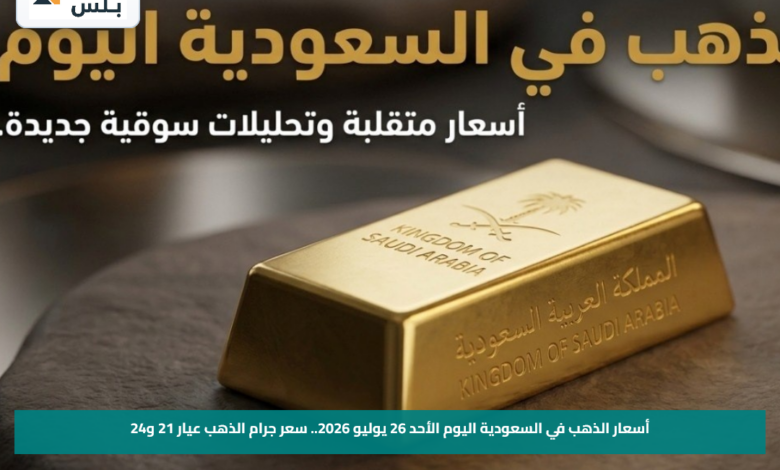 أسعار الذهب في السعودية اليوم الأحد 26 يوليو 2026.. سعر جرام الذهب عيار 21 و24