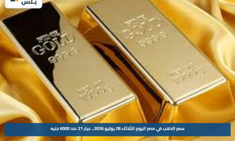 سعر الذهب في مصر اليوم الثلاثاء 28 يوليو 2026.. عيار 21 عند 6000 جنيه