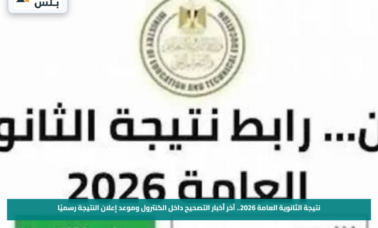 نتيجة الثانوية العامة 2026.. آخر أخبار التصحيح داخل الكنترول وموعد إعلان النتيجة رسميًا
