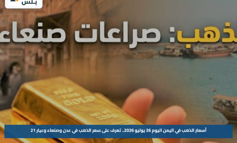 أسعار الذهب في اليمن اليوم 26 يوليو 2026.. تعرف على سعر الذهب في عدن وصنعاء وعيار 21