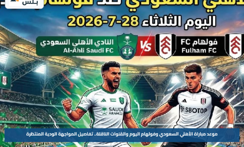 موعد مباراة الأهلي السعودي وفولهام اليوم والقنوات الناقلة.. تفاصيل المواجهة الودية المنتظرة