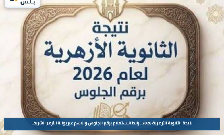 نتيجة الثانوية الأزهرية 2026.. رابط الاستعلام برقم الجلوس والاسم عبر بوابة الأزهر الشريف