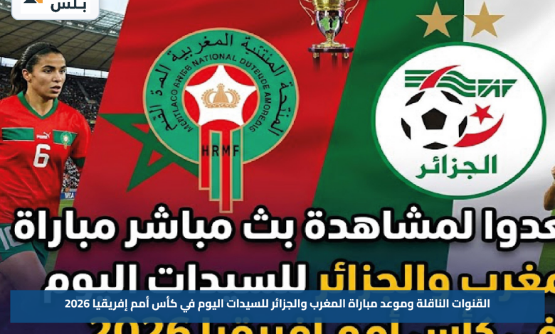 القنوات الناقلة وموعد مباراة المغرب والجزائر للسيدات اليوم في كأس أمم إفريقيا 2026