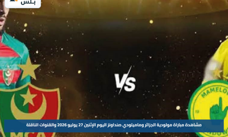 مشاهدة مباراة مولودية الجزائر وماميلودي صنداونز اليوم الإثنين 27 يوليو 2026 والقنوات الناقلة