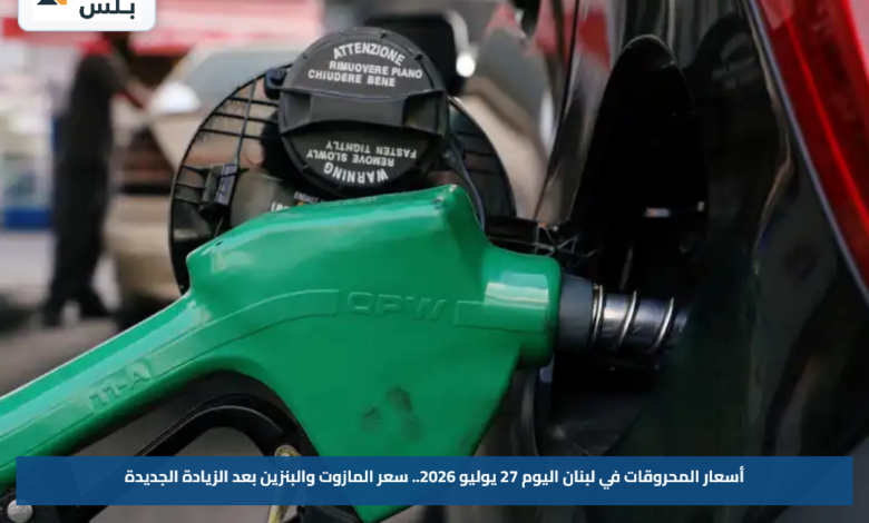 أسعار المحروقات في لبنان اليوم 27 يوليو 2026.. سعر المازوت والبنزين بعد الزيادة الجديدة