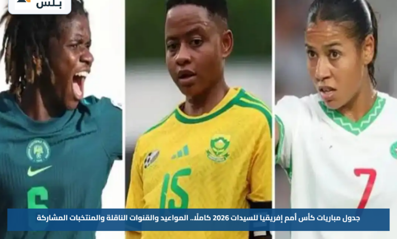جدول مباريات كأس أمم إفريقيا للسيدات 2026 كاملًا.. المواعيد والقنوات الناقلة والمنتخبات المشاركة