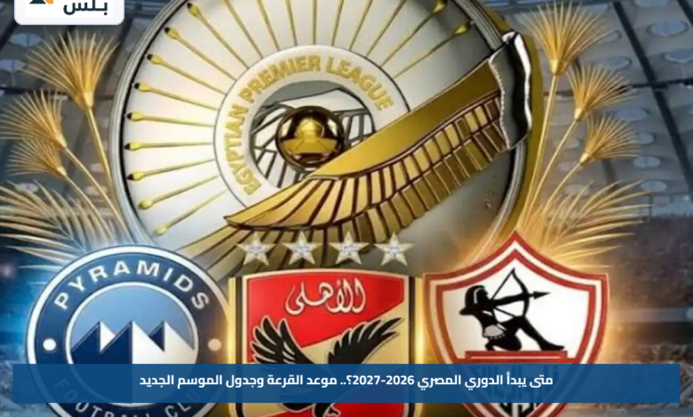 متى يبدأ الدوري المصري 2026-2027؟.. موعد القرعة وجدول الموسم الجديد