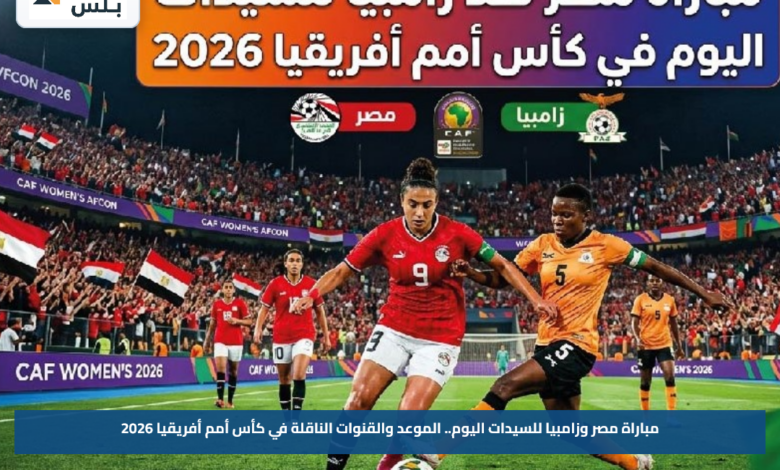 مباراة مصر وزامبيا للسيدات اليوم.. الموعد والقنوات الناقلة في كأس أمم أفريقيا 2026