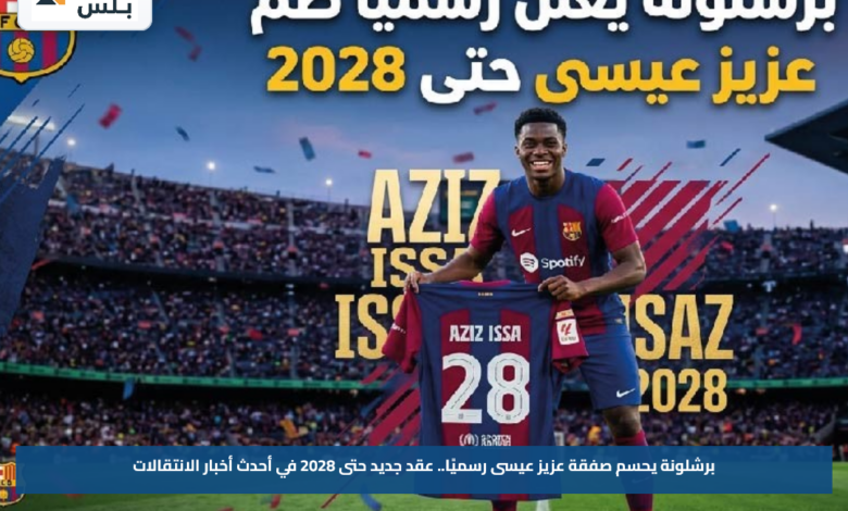 برشلونة يحسم صفقة عزيز عيسى رسميًا.. عقد جديد حتى 2028 في أحدث أخبار الانتقالات
