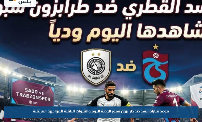 موعد مباراة السد ضد طرابزون سبور الودية اليوم والقنوات الناقلة للمواجهة المرتقبة