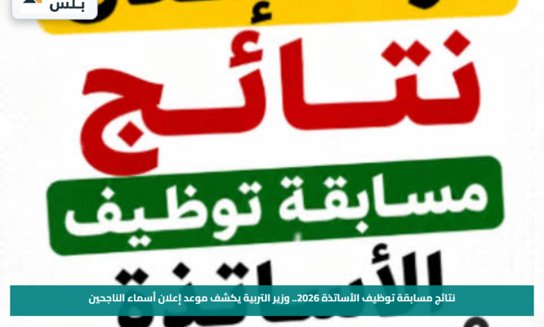 نتائج مسابقة توظيف الأساتذة 2026.. وزير التربية يكشف موعد إعلان أسماء الناجحين