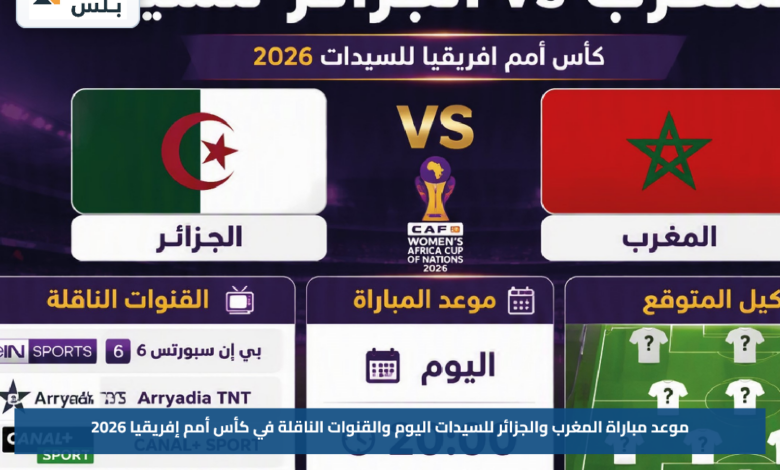 موعد مباراة المغرب والجزائر للسيدات اليوم والقنوات الناقلة في كأس أمم إفريقيا 2026