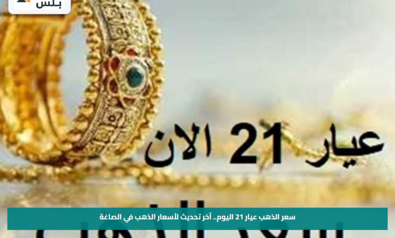 سعر الذهب عيار 21 اليوم.. آخر تحديث لأسعار الذهب في الصاغة