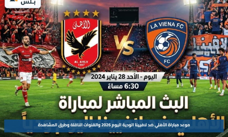 موعد مباراة الأهلي ضد لافيينا الودية اليوم 2026 والقنوات الناقلة وطرق المشاهدة