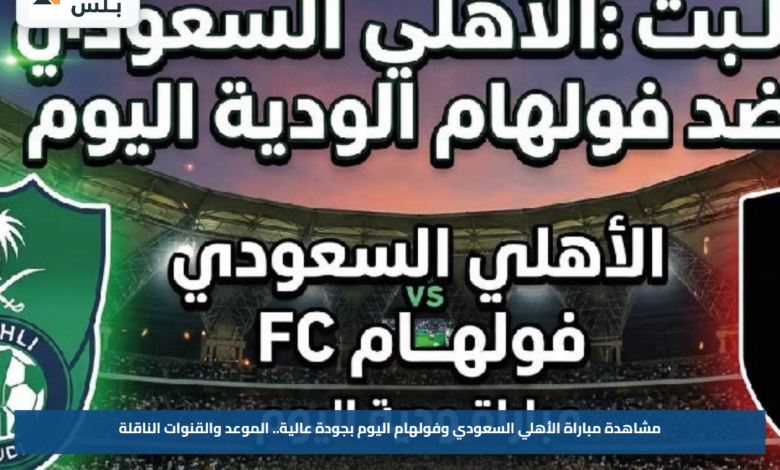 مشاهدة مباراة الأهلي السعودي وفولهام اليوم بجودة عالية.. الموعد والقنوات الناقلة