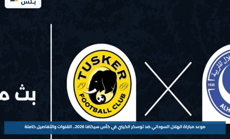 موعد مباراة الهلال السوداني ضد توسكر الكيني في كأس سيكافا 2026.. القنوات والتفاصيل كاملة