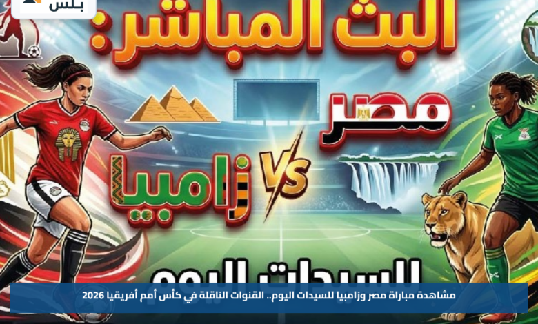 مشاهدة مباراة مصر وزامبيا للسيدات اليوم.. القنوات الناقلة في كأس أمم أفريقيا 2026