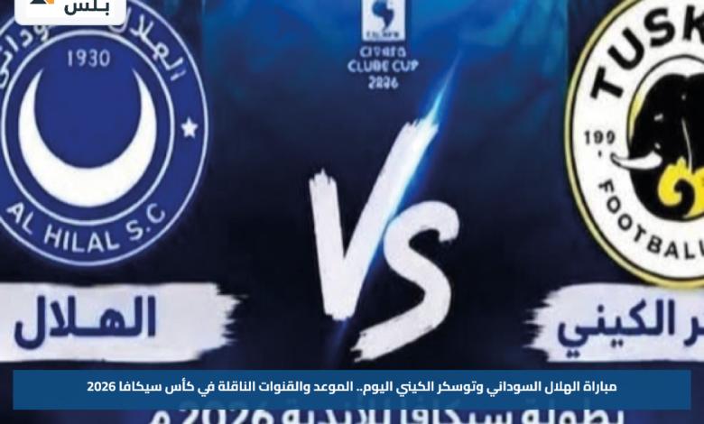مباراة الهلال السوداني وتوسكر الكيني اليوم.. الموعد والقنوات الناقلة في كأس سيكافا 2026