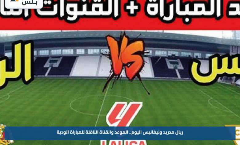ريال مدريد وليغانيس اليوم.. الموعد والقناة الناقلة للمباراة الودية