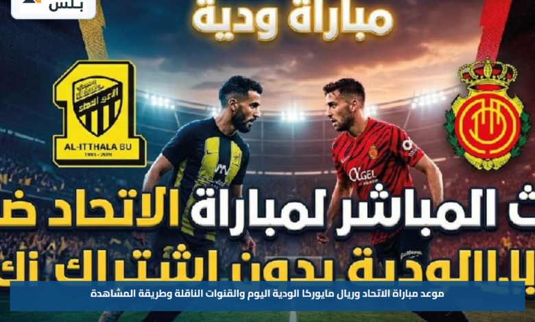موعد مباراة الاتحاد وريال مايوركا الودية اليوم والقنوات الناقلة وطريقة المشاهدة