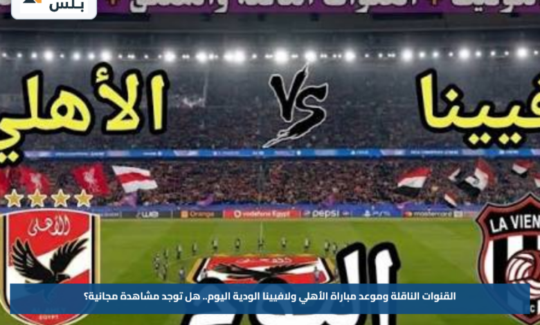 القنوات الناقلة وموعد مباراة الأهلي ولافيينا الودية اليوم.. هل توجد مشاهدة مجانية؟