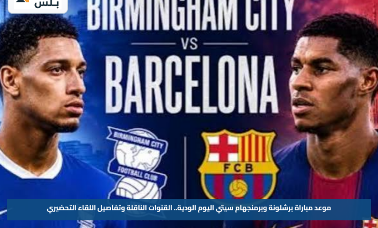 موعد مباراة برشلونة وبرمنجهام سيتي اليوم الودية.. القنوات الناقلة وتفاصيل اللقاء التحضيري